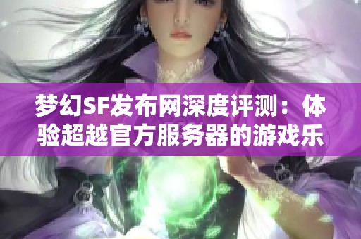 梦幻SF发布网深度评测：体验超越官方服务器的游戏乐趣