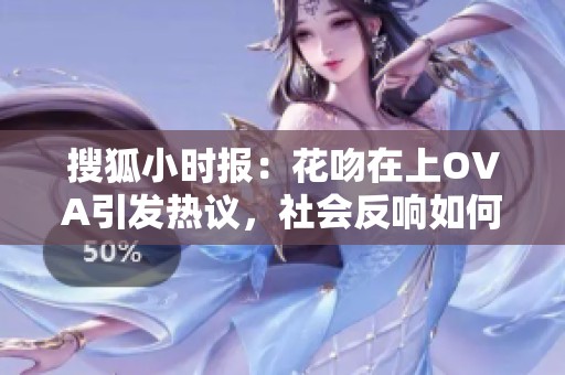 搜狐小时报：花吻在上OVA引发热议，社会反响如何？