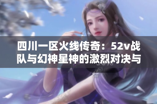 四川一区火线传奇：52v战队与幻神星神的激烈对决与炼狱挑战