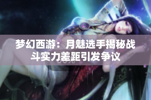 梦幻西游：月魅选手揭秘战斗实力差距引发争议