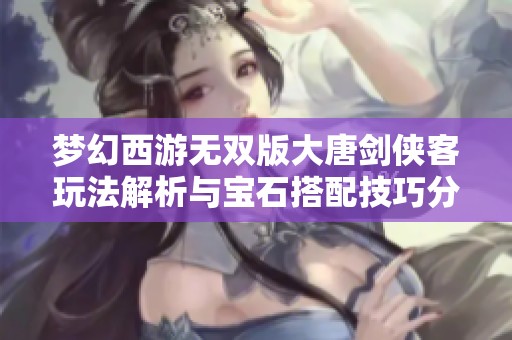 梦幻西游无双版大唐剑侠客玩法解析与宝石搭配技巧分享
