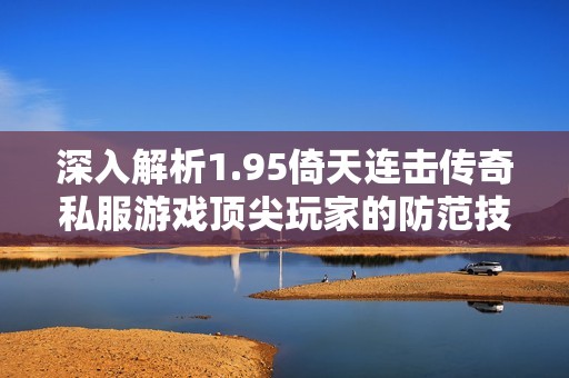 深入解析1.95倚天连击传奇私服游戏顶尖玩家的防范技巧