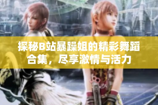 探秘B站暴躁姐的精彩舞蹈合集，尽享激情与活力