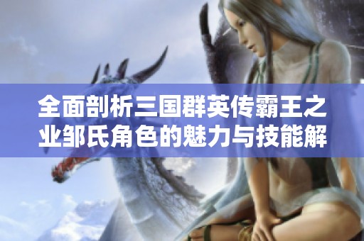 全面剖析三国群英传霸王之业邹氏角色的魅力与技能解析