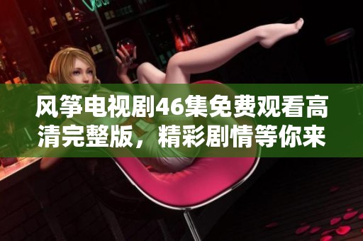 风筝电视剧46集免费观看高清完整版，精彩剧情等你来！