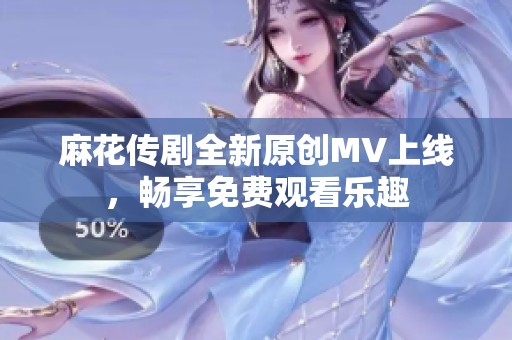 麻花传剧全新原创MV上线，畅享免费观看乐趣