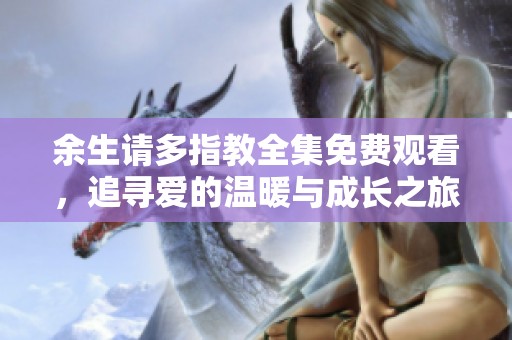 余生请多指教全集免费观看，追寻爱的温暖与成长之旅