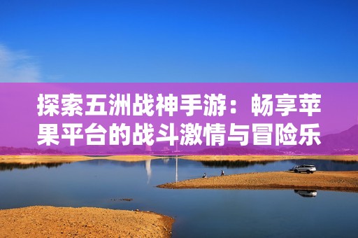 探索五洲战神手游：畅享苹果平台的战斗激情与冒险乐趣