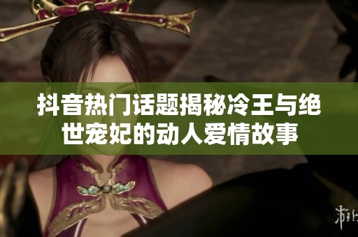 抖音热门话题揭秘冷王与绝世宠妃的动人爱情故事