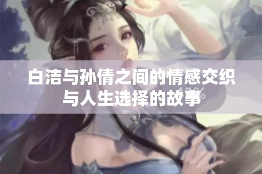 白洁与孙倩之间的情感交织与人生选择的故事