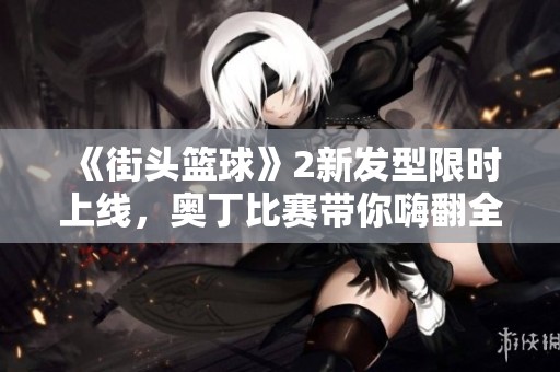 《街头篮球》2新发型限时上线，奥丁比赛带你嗨翻全场