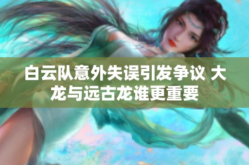 白云队意外失误引发争议 大龙与远古龙谁更重要