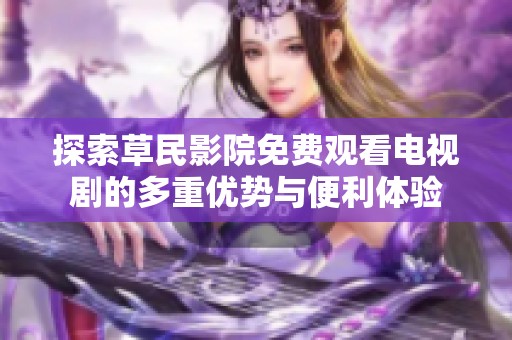 探索草民影院免费观看电视剧的多重优势与便利体验