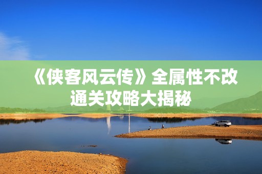 《侠客风云传》全属性不改通关攻略大揭秘