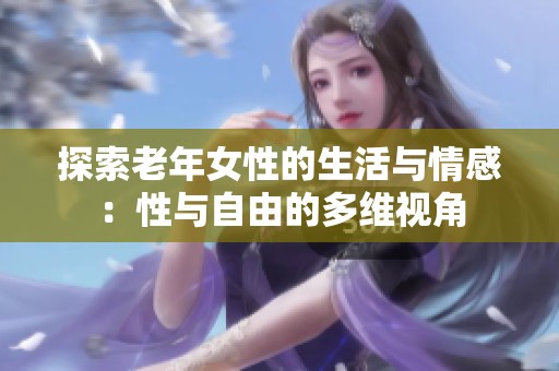 探索老年女性的生活与情感：性与自由的多维视角