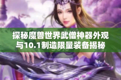 探秘魔兽世界武僧神器外观与10.1制造限量装备揭秘