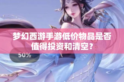 梦幻西游手游低价物品是否值得投资和清空？