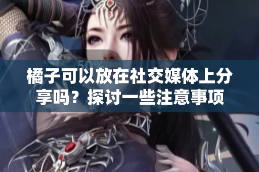 橘子可以放在社交媒体上分享吗？探讨一些注意事项