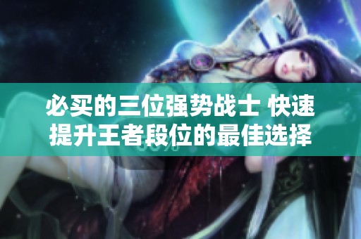 必买的三位强势战士 快速提升王者段位的最佳选择