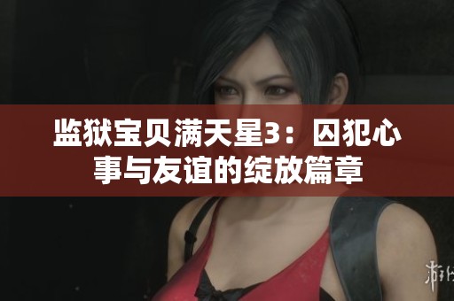 监狱宝贝满天星3：囚犯心事与友谊的绽放篇章
