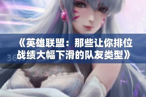 《英雄联盟：那些让你排位战绩大幅下滑的队友类型》