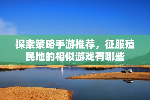 探索策略手游推荐，征服殖民地的相似游戏有哪些