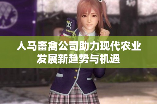 人马畜禽公司助力现代农业发展新趋势与机遇