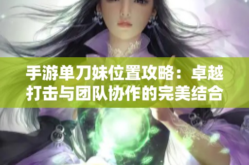 手游单刀妹位置攻略：卓越打击与团队协作的完美结合揭秘