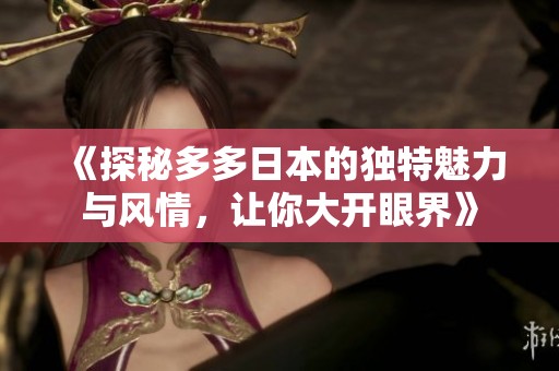 《探秘多多日本的独特魅力与风情，让你大开眼界》
