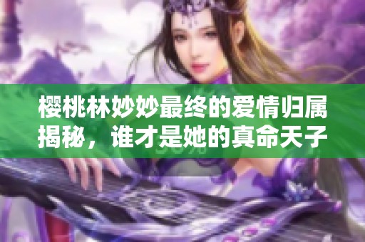 樱桃林妙妙最终的爱情归属揭秘，谁才是她的真命天子