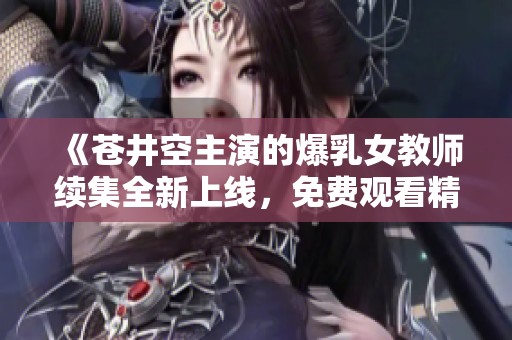 《苍井空主演的爆乳女教师续集全新上线，免费观看精彩内容》