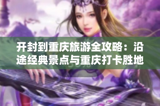 开封到重庆旅游全攻略：沿途经典景点与重庆打卡胜地推荐