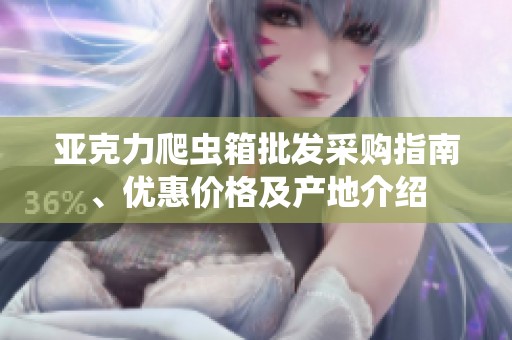 亚克力爬虫箱批发采购指南、优惠价格及产地介绍