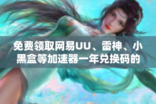 免费领取网易UU、雷神、小黑盒等加速器一年兑换码的方法分享