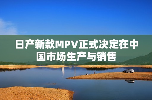 日产新款MPV正式决定在中国市场生产与销售