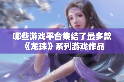 哪些游戏平台集结了最多款《龙珠》系列游戏作品