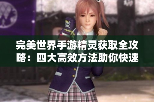 完美世界手游精灵获取全攻略：四大高效方法助你快速上位