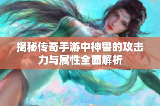 揭秘传奇手游中神兽的攻击力与属性全面解析
