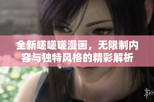 全新嗟嗟嗟漫画，无限制内容与独特风格的精彩解析