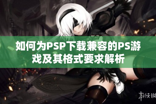 如何为PSP下载兼容的PS游戏及其格式要求解析