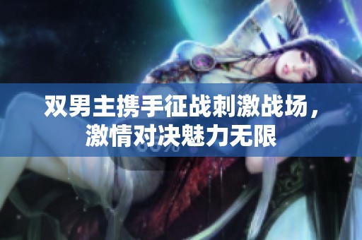 双男主携手征战刺激战场，激情对决魅力无限