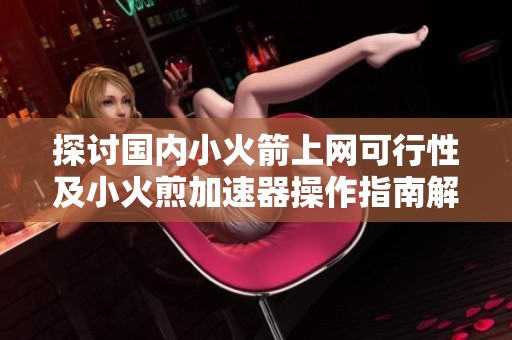 探讨国内小火箭上网可行性及小火煎加速器操作指南解析