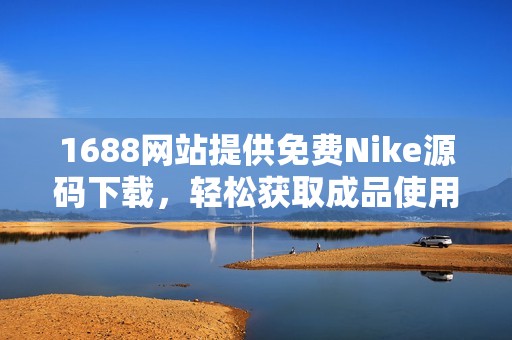 1688网站提供免费Nike源码下载，轻松获取成品使用技巧
