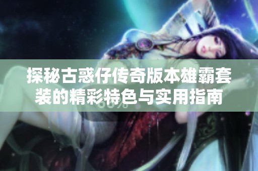 探秘古惑仔传奇版本雄霸套装的精彩特色与实用指南