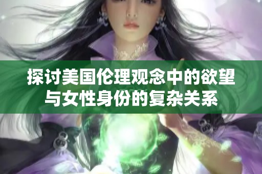 探讨美国伦理观念中的欲望与女性身份的复杂关系