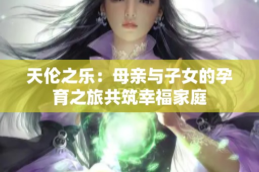 天伦之乐：母亲与子女的孕育之旅共筑幸福家庭