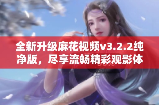 全新升级麻花视频v3.2.2纯净版，尽享流畅精彩观影体验