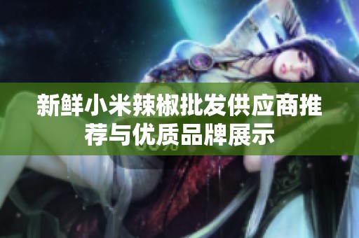 新鲜小米辣椒批发供应商推荐与优质品牌展示