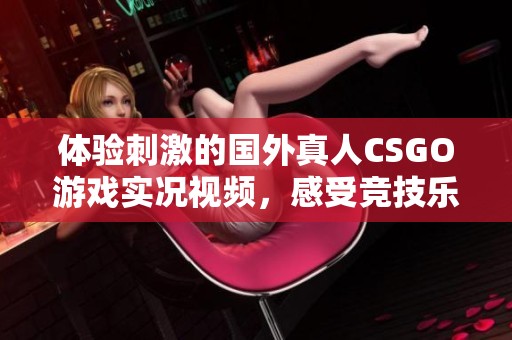 体验刺激的国外真人CSGO游戏实况视频，感受竞技乐趣与团队合作