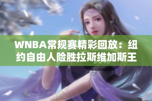 WNBA常规赛精彩回放：纽约自由人险胜拉斯维加斯王牌